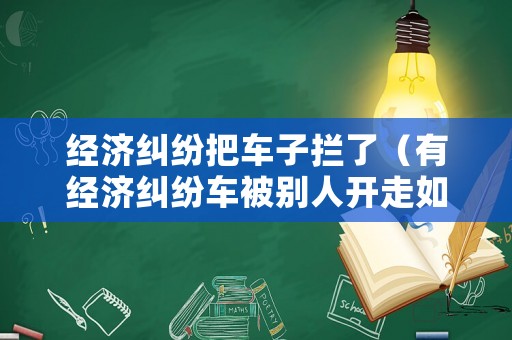 經濟糾紛把車子攔了（有經濟糾紛車被別人開走如何報案）