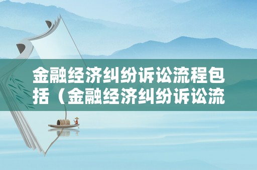 金融經(jīng)濟糾紛訴訟流程包括（金融經(jīng)濟糾紛訴訟流程包括什么）