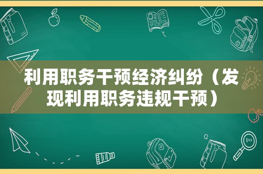 利用職務(wù)干預(yù)經(jīng)濟糾紛（發(fā)現(xiàn)利用職務(wù)違規(guī)干預(yù)）