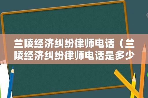 蘭陵經濟糾紛律師電話（蘭陵經濟糾紛律師電話是多少）