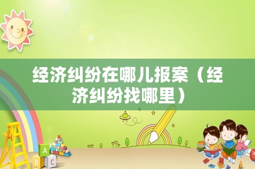經濟糾紛在哪兒報案（經濟糾紛找哪里）