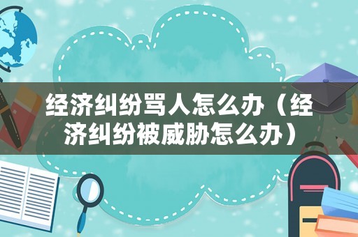 經(jīng)濟(jì)糾紛罵人怎么辦（經(jīng)濟(jì)糾紛被威脅怎么辦）