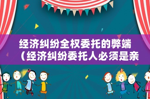 經濟糾紛全權委托的弊端（經濟糾紛委托人必須是親戚嗎）