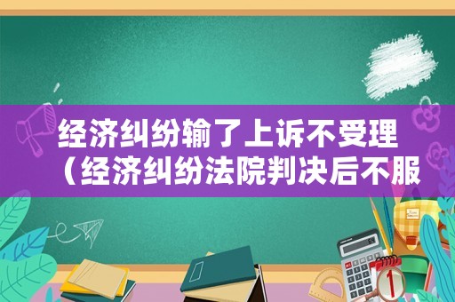 經濟糾紛輸了上訴不受理（經濟糾紛法院判決后不服上訴期是多長時間）