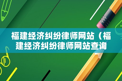 福建經(jīng)濟(jì)糾紛律師網(wǎng)站（福建經(jīng)濟(jì)糾紛律師網(wǎng)站查詢）