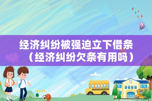 經(jīng)濟(jì)糾紛被強(qiáng)迫立下借條（經(jīng)濟(jì)糾紛欠條有用嗎）
