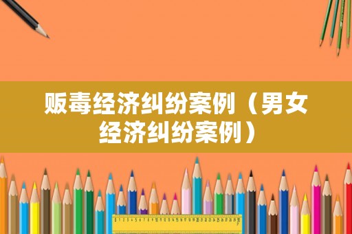 販毒經濟糾紛案例（男女經濟糾紛案例）