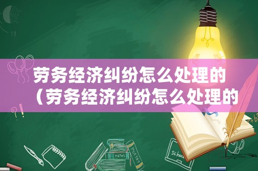 勞務(wù)經(jīng)濟(jì)糾紛怎么處理的（勞務(wù)經(jīng)濟(jì)糾紛怎么處理的最快）