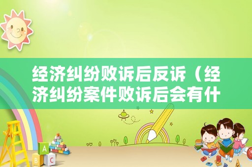 經濟糾紛敗訴后反訴（經濟糾紛案件敗訴后會有什么影響）