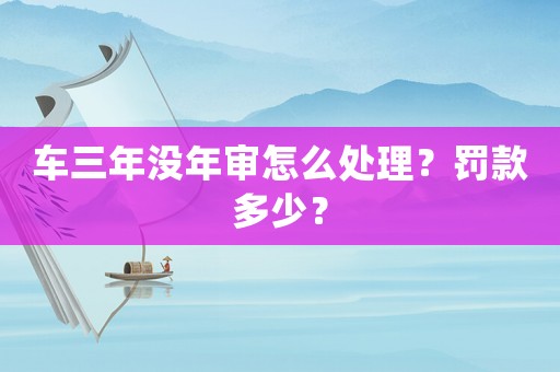 車三年沒年審怎么處理？罰款多少？