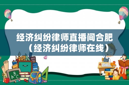 經濟糾紛律師直播間合肥（經濟糾紛律師在線）