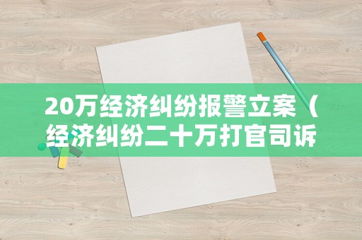 20萬(wàn)經(jīng)濟(jì)糾紛報(bào)警立案（經(jīng)濟(jì)糾紛二十萬(wàn)打官司訴訟費(fèi)是多少）