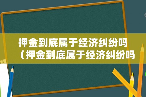 押金到底屬于經濟糾紛嗎（押金到底屬于經濟糾紛嗎怎么處理）