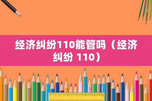 經濟糾紛110能管嗎（經濟糾紛 110）