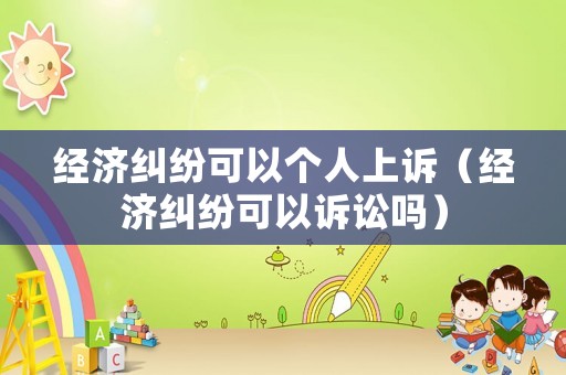 經濟糾紛可以個人上訴（經濟糾紛可以訴訟嗎）