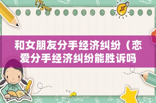 和女朋友分手經(jīng)濟糾紛（戀愛分手經(jīng)濟糾紛能勝訴嗎）