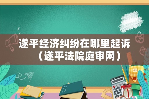 遂平經濟糾紛在哪里起訴（遂平法院庭審網）