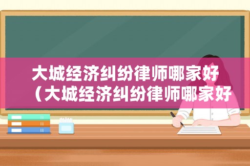 大城經(jīng)濟(jì)糾紛律師哪家好（大城經(jīng)濟(jì)糾紛律師哪家好一點(diǎn)）