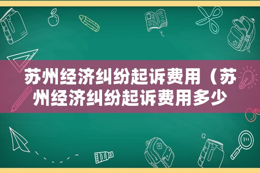 蘇州經濟糾紛起訴費用（蘇州經濟糾紛起訴費用多少錢）