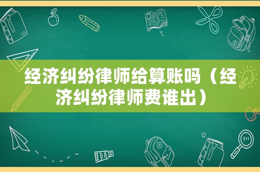 經濟糾紛律師給算賬嗎（經濟糾紛律師費誰出）