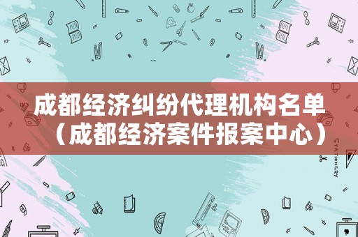 成都經濟糾紛代理機構名單（成都經濟案件報案中心）