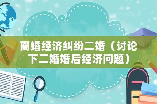 離婚經濟糾紛二婚（討論下二婚婚后經濟問題）