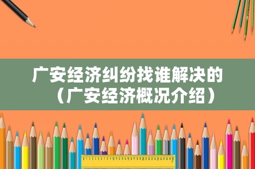 廣安經(jīng)濟(jì)糾紛找誰解決的（廣安經(jīng)濟(jì)概況介紹）