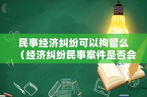 民事經(jīng)濟(jì)糾紛可以拘留么（經(jīng)濟(jì)糾紛民事案件是否會(huì)被拘留?）