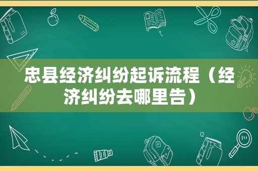 忠縣經(jīng)濟糾紛起訴流程（經(jīng)濟糾紛去哪里告）