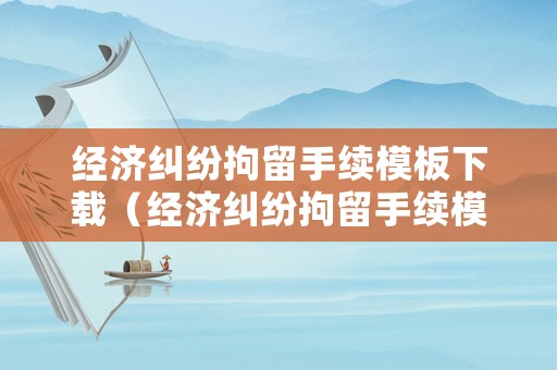 經濟糾紛拘留手續模板下載（經濟糾紛拘留手續模板下載安裝）