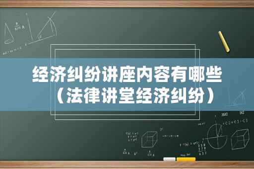 經濟糾紛講座內容有哪些（法律講堂經濟糾紛）