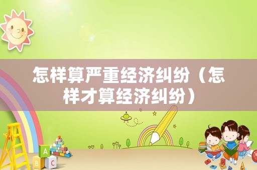 怎樣算嚴(yán)重經(jīng)濟(jì)糾紛（怎樣才算經(jīng)濟(jì)糾紛）