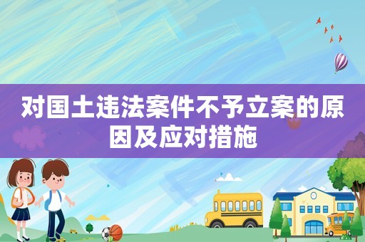 對國土違法案件不予立案的原因及應對措施
