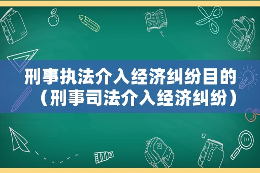 刑事執(zhí)法介入經(jīng)濟(jì)糾紛目的（刑事司法介入經(jīng)濟(jì)糾紛）