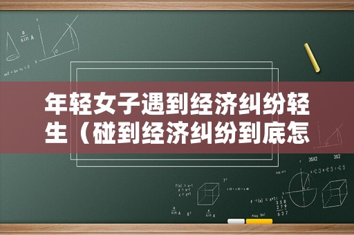 年輕女子遇到經濟糾紛輕生（碰到經濟糾紛到底怎么解決）