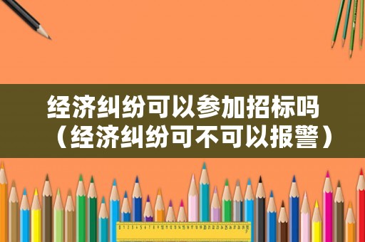 經濟糾紛可以參加招標嗎（經濟糾紛可不可以報警）
