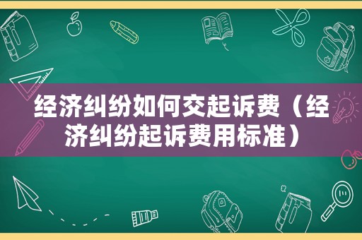 經濟糾紛如何交起訴費（經濟糾紛起訴費用標準）