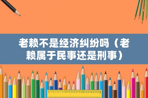 老賴不是經濟糾紛嗎（老賴屬于民事還是刑事）