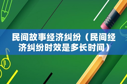 民間故事經濟糾紛（民間經濟糾紛時效是多長時間）