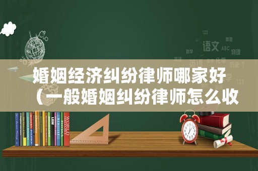婚姻經濟糾紛律師哪家好（一般婚姻糾紛律師怎么收費）