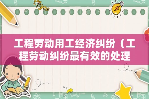 工程勞動用工經濟糾紛（工程勞動糾紛最有效的處理）