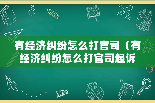 有經濟糾紛怎么打官司（有經濟糾紛怎么打官司起訴）