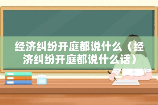 經濟糾紛開庭都說什么（經濟糾紛開庭都說什么話）