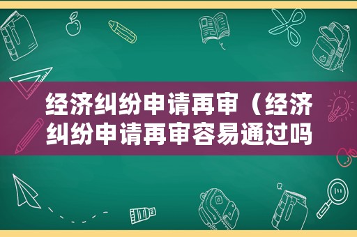 經濟糾紛申請再審（經濟糾紛申請再審容易通過嗎）