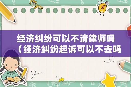 經濟糾紛可以不請律師嗎（經濟糾紛起訴可以不去嗎）
