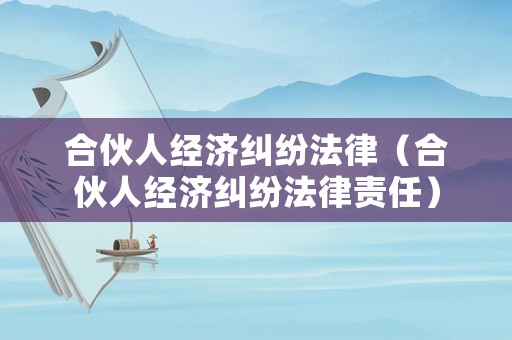 合伙人經(jīng)濟(jì)糾紛法律（合伙人經(jīng)濟(jì)糾紛法律責(zé)任）