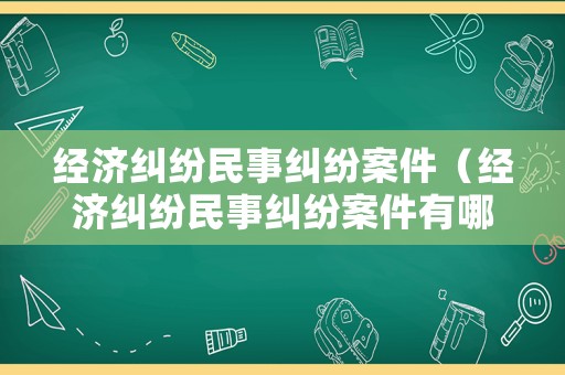 經濟糾紛民事糾紛案件（經濟糾紛民事糾紛案件有哪些）
