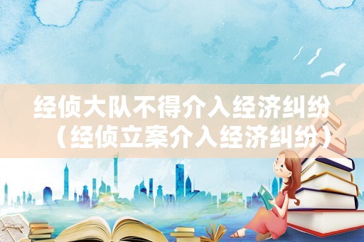 經偵大隊不得介入經濟糾紛（經偵立案介入經濟糾紛）