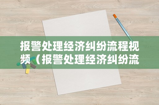 報警處理經濟糾紛流程視頻（報警處理經濟糾紛流程視頻播放）