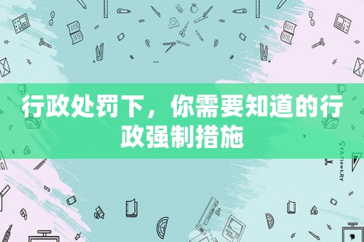 行政處罰下，你需要知道的行政強制措施